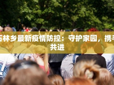 石林乡最新疫情防控：守护家园，携手共进