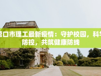 营口市理工最新疫情：守护校园，科学防控，共筑健康防线