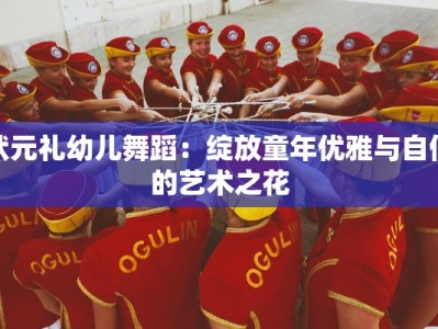 状元礼幼儿舞蹈：绽放童年优雅与自信的艺术之花
