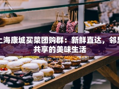 上海康城买菜团购群：新鲜直达，邻里共享的美味生活