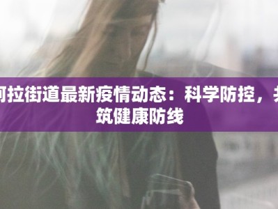 阿拉街道最新疫情动态：科学防控，共筑健康防线