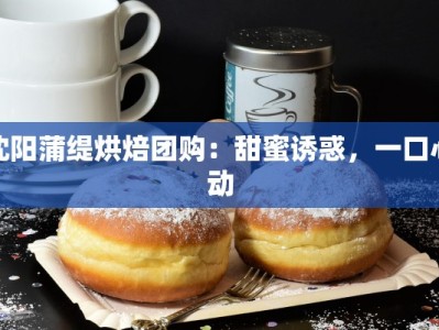 沈阳蒲缇烘焙团购：甜蜜诱惑，一口心动