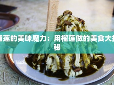 榴莲的美味魔力：用榴莲做的美食大揭秘