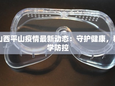 山西平山疫情最新动态：守护健康，科学防控