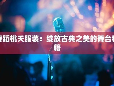舞蹈桃夭服装：绽放古典之美的舞台秘籍