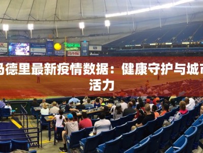 马德里最新疫情数据：健康守护与城市活力