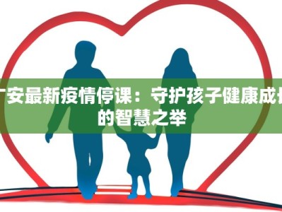 广安最新疫情停课：守护孩子健康成长的智慧之举