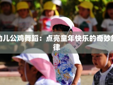 幼儿公鸡舞蹈：点亮童年快乐的奇妙旋律