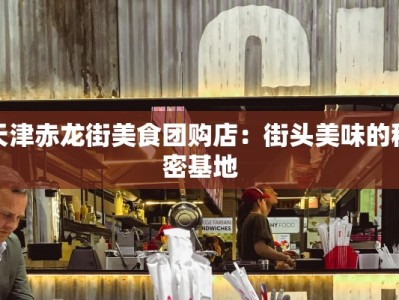 天津赤龙街美食团购店：街头美味的秘密基地