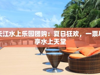 长江水上乐园团购：夏日狂欢，一票尽享水上天堂