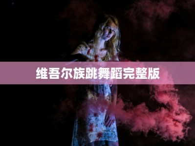 维吾尔族跳舞蹈完整版