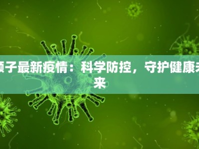 顺子最新疫情：科学防控，守护健康未来