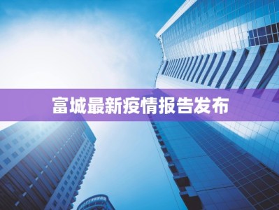 富城最新疫情报告发布