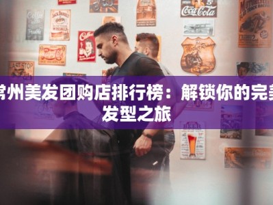常州美发团购店排行榜：解锁你的完美发型之旅