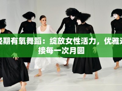经期有氧舞蹈：绽放女性活力，优雅迎接每一次月圆