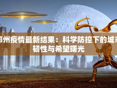 郑州疫情最新结果：科学防控下的城市韧性与希望曙光