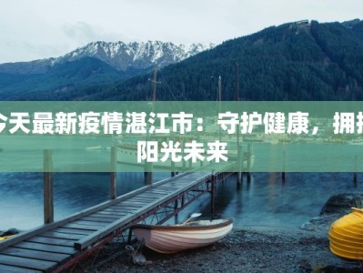 今天最新疫情湛江市：守护健康，拥抱阳光未来