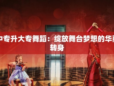 中专升大专舞蹈：绽放舞台梦想的华丽转身