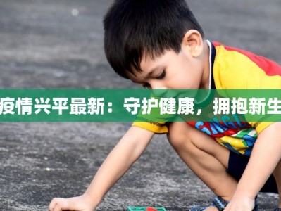 疫情兴平最新：守护健康，拥抱新生