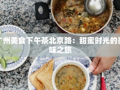 广州美食下午茶北京路：甜蜜时光的美味之旅