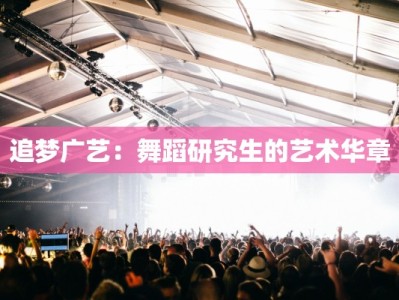 追梦广艺：舞蹈研究生的艺术华章