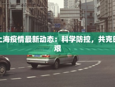 上海疫情最新动态：科学防控，共克时艰