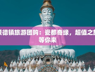 景德镇旅游团购：瓷都奇缘，超值之旅等你来