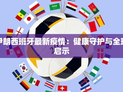 伊朗西班牙最新疫情：健康守护与全球启示