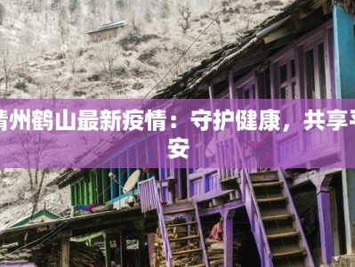 靖州鹤山最新疫情：守护健康，共享平安