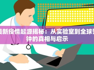 最新疫情起源揭秘：从实验室到全球警钟的真相与启示