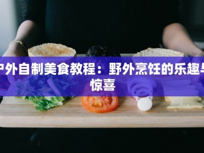 户外自制美食教程：野外烹饪的乐趣与惊喜