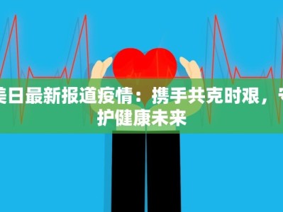 美日最新报道疫情：携手共克时艰，守护健康未来