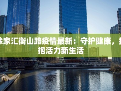徐家汇衡山路疫情最新：守护健康，拥抱活力新生活