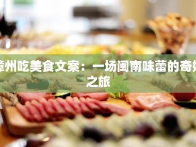 漳州吃美食文案：一场闽南味蕾的奇妙之旅