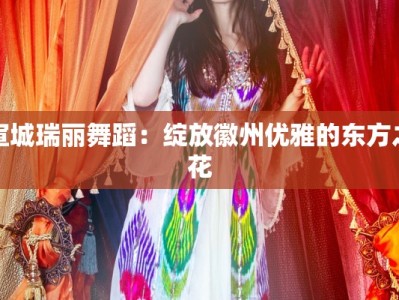 宣城瑞丽舞蹈：绽放徽州优雅的东方之花