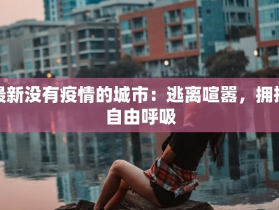 最新没有疫情的城市：逃离喧嚣，拥抱自由呼吸