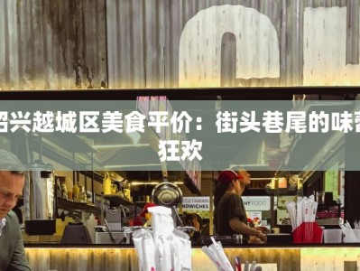 绍兴越城区美食平价：街头巷尾的味蕾狂欢