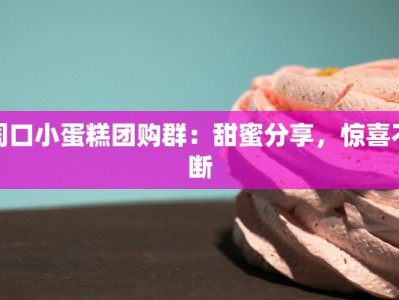 周口小蛋糕团购群：甜蜜分享，惊喜不断