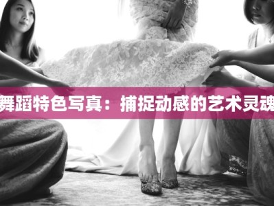 舞蹈特色写真：捕捉动感的艺术灵魂