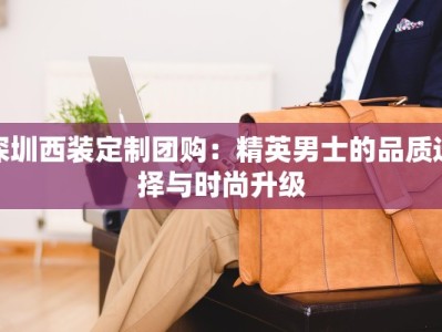 深圳西装定制团购：精英男士的品质选择与时尚升级