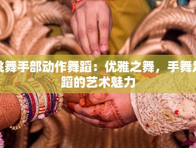 跳舞手部动作舞蹈：优雅之舞，手舞足蹈的艺术魅力