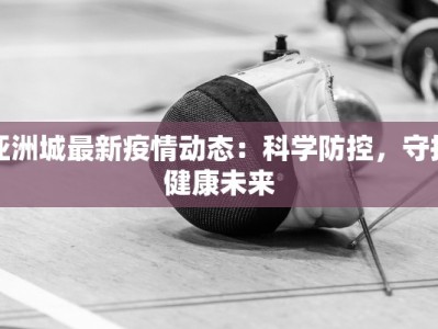 亚洲城最新疫情动态：科学防控，守护健康未来