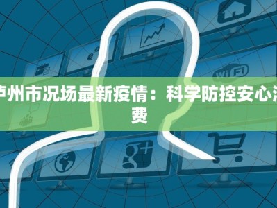 泸州市况场最新疫情：科学防控安心消费