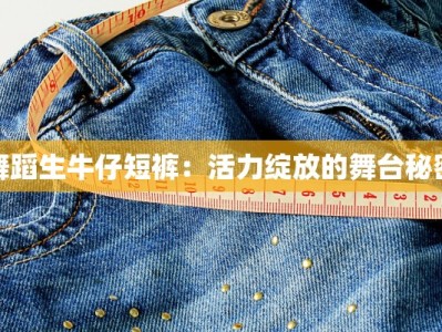 舞蹈生牛仔短裤：活力绽放的舞台秘密