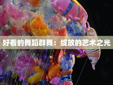 好看的舞蹈群舞：绽放的艺术之光