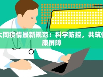 大同疫情最新规范：科学防控，共筑健康屏障