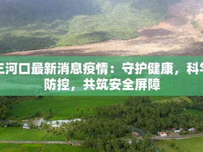 三河口最新消息疫情：守护健康，科学防控，共筑安全屏障
