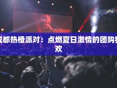 成都热橙派对：点燃夏日激情的团购狂欢