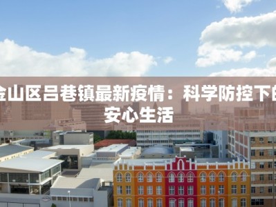 金山区吕巷镇最新疫情：科学防控下的安心生活