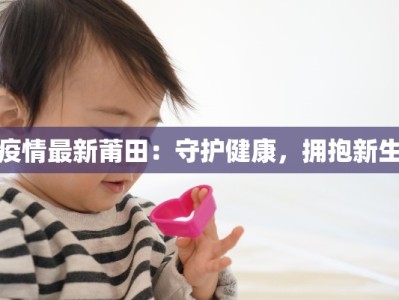 疫情最新莆田：守护健康，拥抱新生